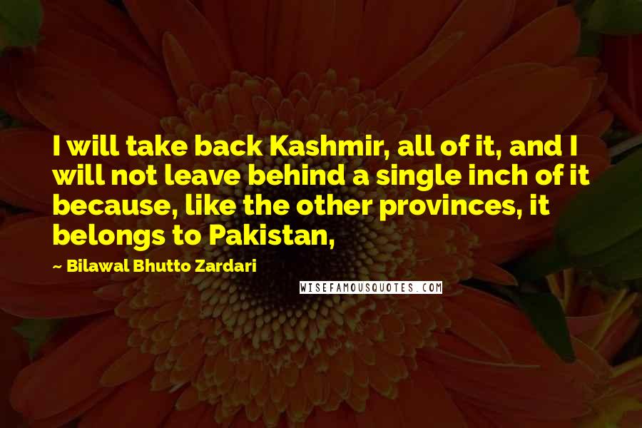 Bilawal Bhutto Zardari Quotes: I will take back Kashmir, all of it, and I will not leave behind a single inch of it because, like the other provinces, it belongs to Pakistan,