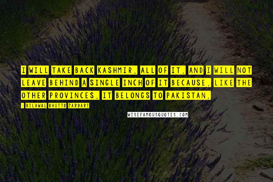 Bilawal Bhutto Zardari Quotes: I will take back Kashmir, all of it, and I will not leave behind a single inch of it because, like the other provinces, it belongs to Pakistan,