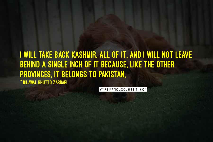 Bilawal Bhutto Zardari Quotes: I will take back Kashmir, all of it, and I will not leave behind a single inch of it because, like the other provinces, it belongs to Pakistan,