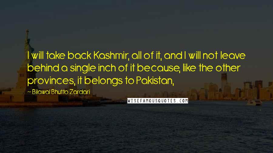 Bilawal Bhutto Zardari Quotes: I will take back Kashmir, all of it, and I will not leave behind a single inch of it because, like the other provinces, it belongs to Pakistan,