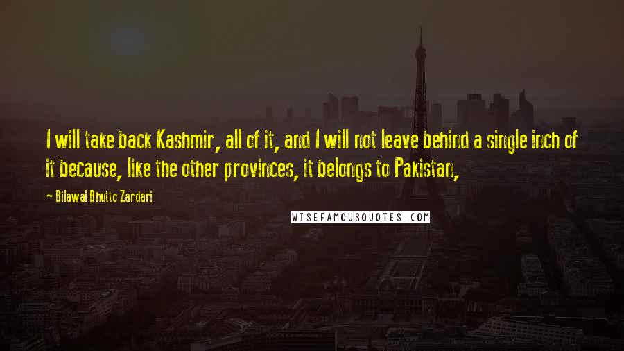 Bilawal Bhutto Zardari Quotes: I will take back Kashmir, all of it, and I will not leave behind a single inch of it because, like the other provinces, it belongs to Pakistan,