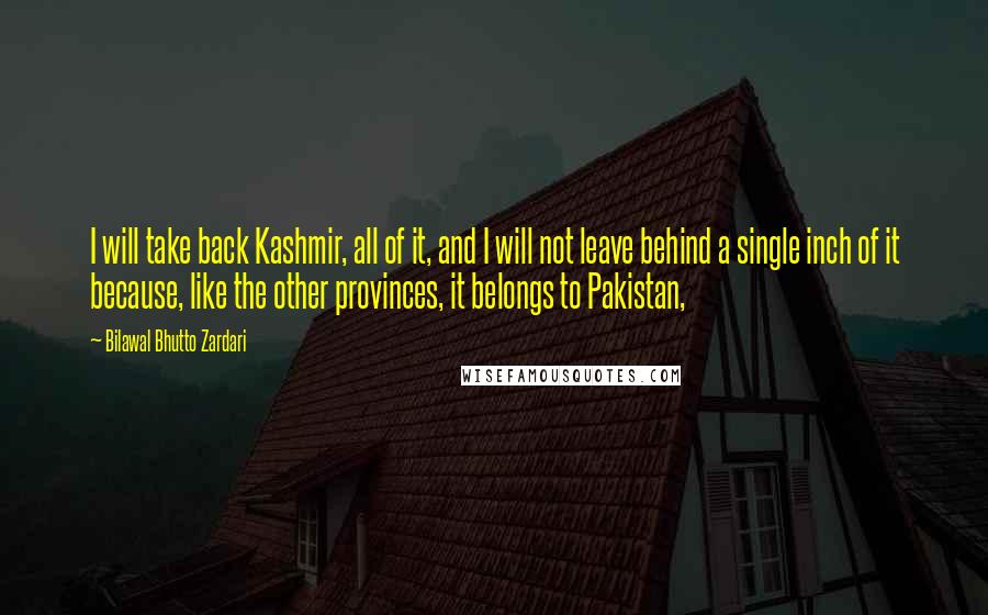 Bilawal Bhutto Zardari Quotes: I will take back Kashmir, all of it, and I will not leave behind a single inch of it because, like the other provinces, it belongs to Pakistan,