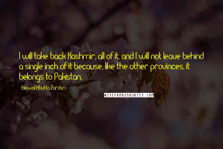 Bilawal Bhutto Zardari Quotes: I will take back Kashmir, all of it, and I will not leave behind a single inch of it because, like the other provinces, it belongs to Pakistan,
