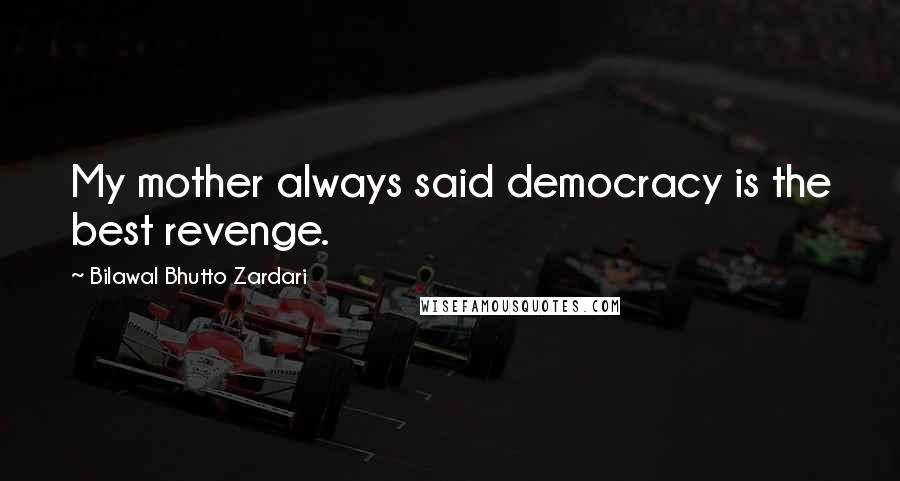 Bilawal Bhutto Zardari Quotes: My mother always said democracy is the best revenge.