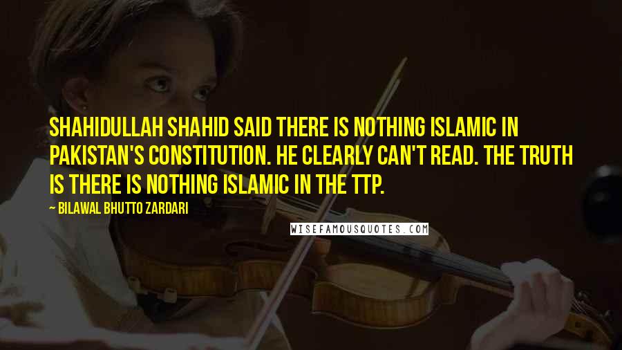 Bilawal Bhutto Zardari Quotes: Shahidullah Shahid said there is nothing Islamic in Pakistan's constitution. He clearly can't read. The truth is there is nothing Islamic in the TTP.