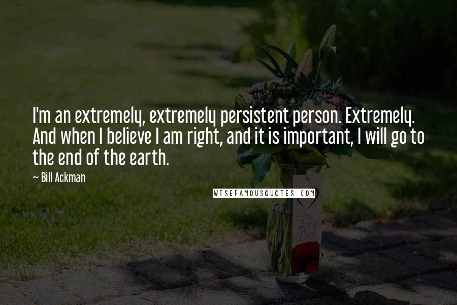Bill Ackman Quotes: I'm an extremely, extremely persistent person. Extremely. And when I believe I am right, and it is important, I will go to the end of the earth.