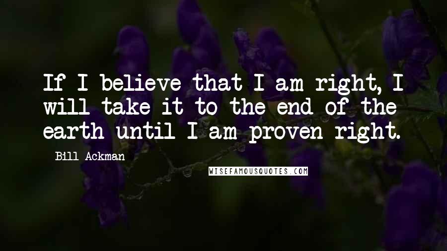 Bill Ackman Quotes: If I believe that I am right, I will take it to the end of the earth until I am proven right.