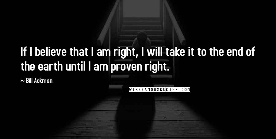 Bill Ackman Quotes: If I believe that I am right, I will take it to the end of the earth until I am proven right.