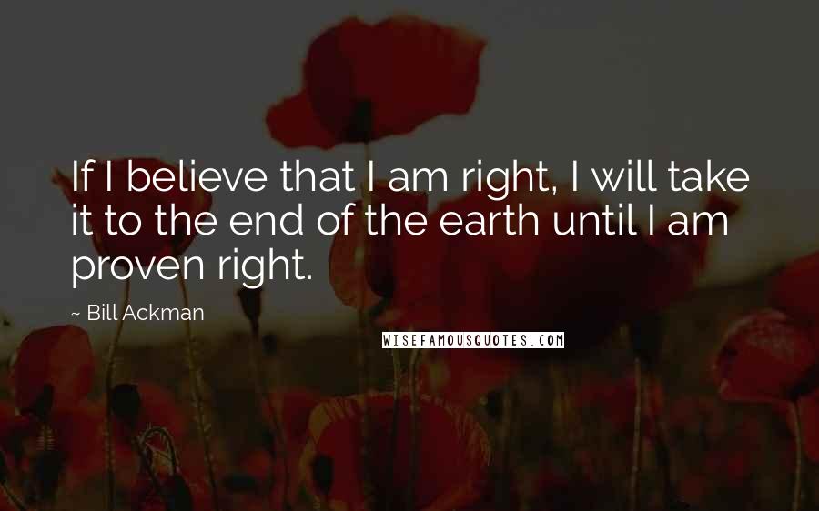 Bill Ackman Quotes: If I believe that I am right, I will take it to the end of the earth until I am proven right.