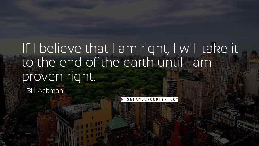 Bill Ackman Quotes: If I believe that I am right, I will take it to the end of the earth until I am proven right.