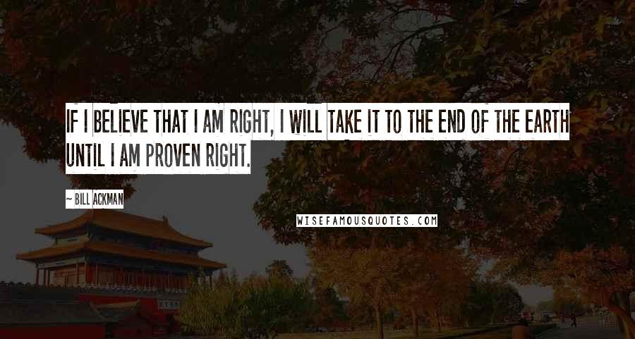 Bill Ackman Quotes: If I believe that I am right, I will take it to the end of the earth until I am proven right.