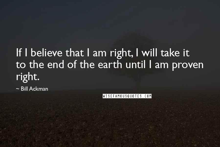 Bill Ackman Quotes: If I believe that I am right, I will take it to the end of the earth until I am proven right.