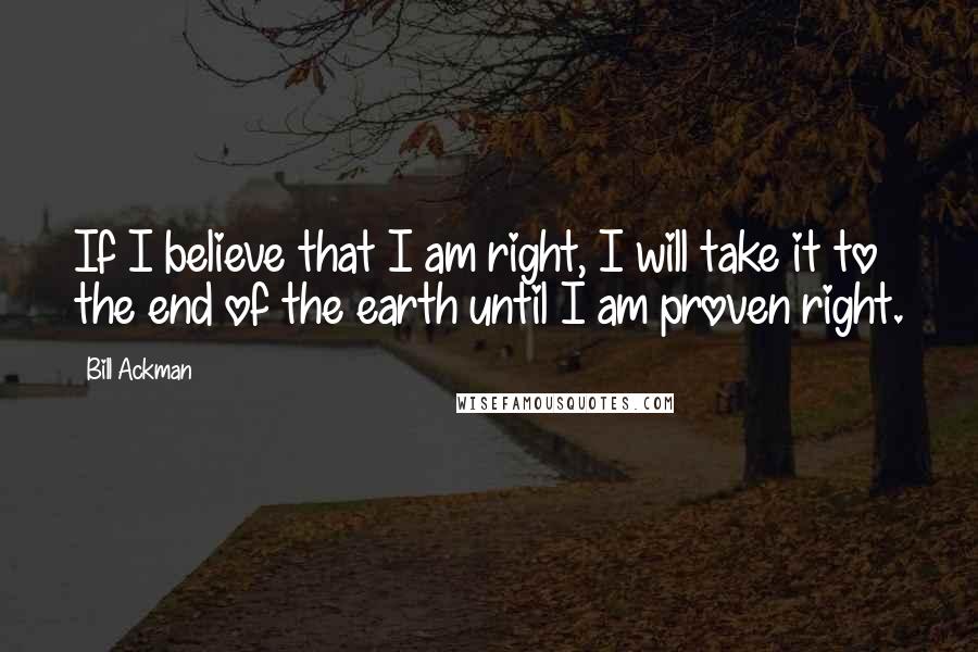 Bill Ackman Quotes: If I believe that I am right, I will take it to the end of the earth until I am proven right.