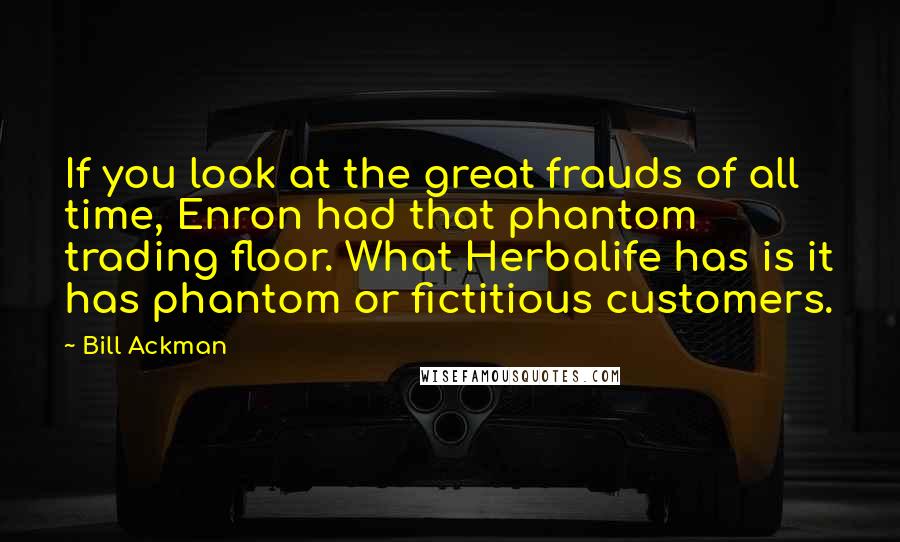 Bill Ackman Quotes: If you look at the great frauds of all time, Enron had that phantom trading floor. What Herbalife has is it has phantom or fictitious customers.
