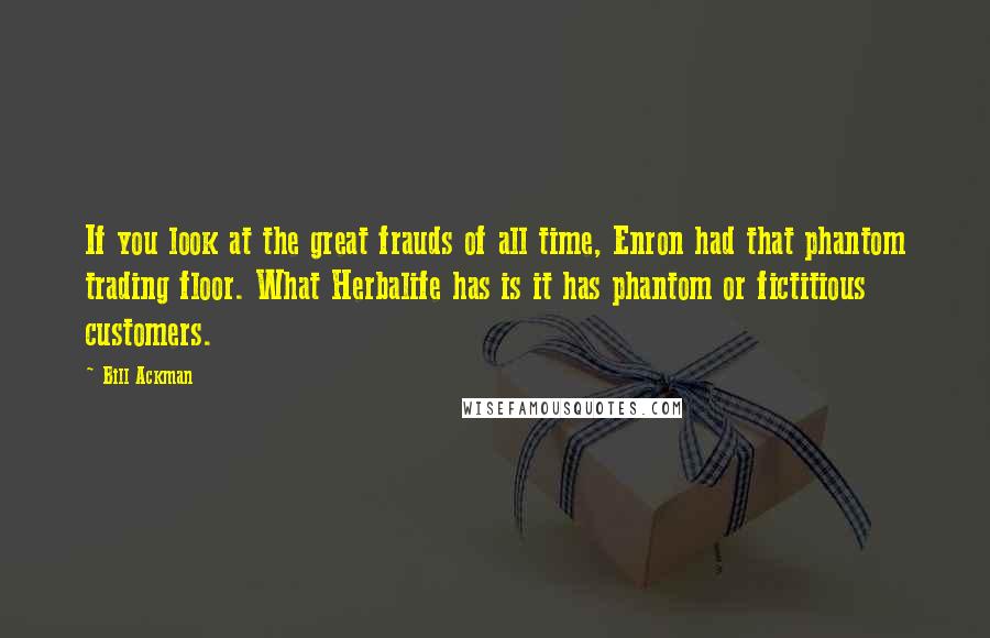 Bill Ackman Quotes: If you look at the great frauds of all time, Enron had that phantom trading floor. What Herbalife has is it has phantom or fictitious customers.