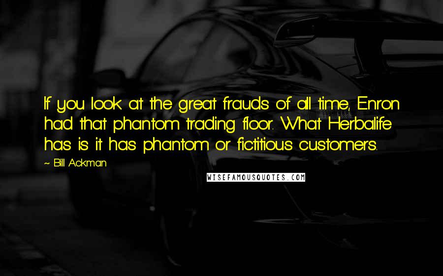 Bill Ackman Quotes: If you look at the great frauds of all time, Enron had that phantom trading floor. What Herbalife has is it has phantom or fictitious customers.