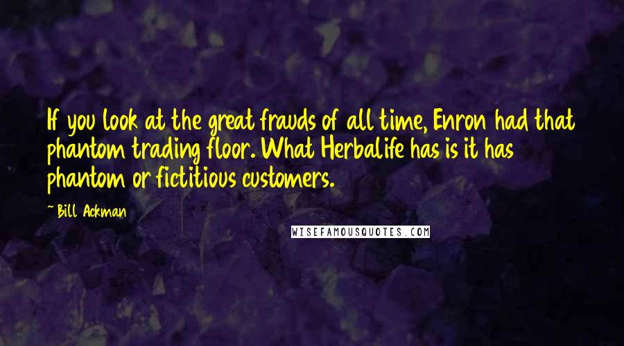Bill Ackman Quotes: If you look at the great frauds of all time, Enron had that phantom trading floor. What Herbalife has is it has phantom or fictitious customers.