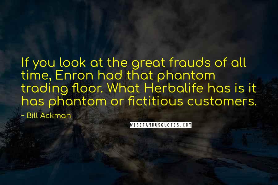 Bill Ackman Quotes: If you look at the great frauds of all time, Enron had that phantom trading floor. What Herbalife has is it has phantom or fictitious customers.