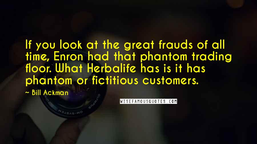 Bill Ackman Quotes: If you look at the great frauds of all time, Enron had that phantom trading floor. What Herbalife has is it has phantom or fictitious customers.