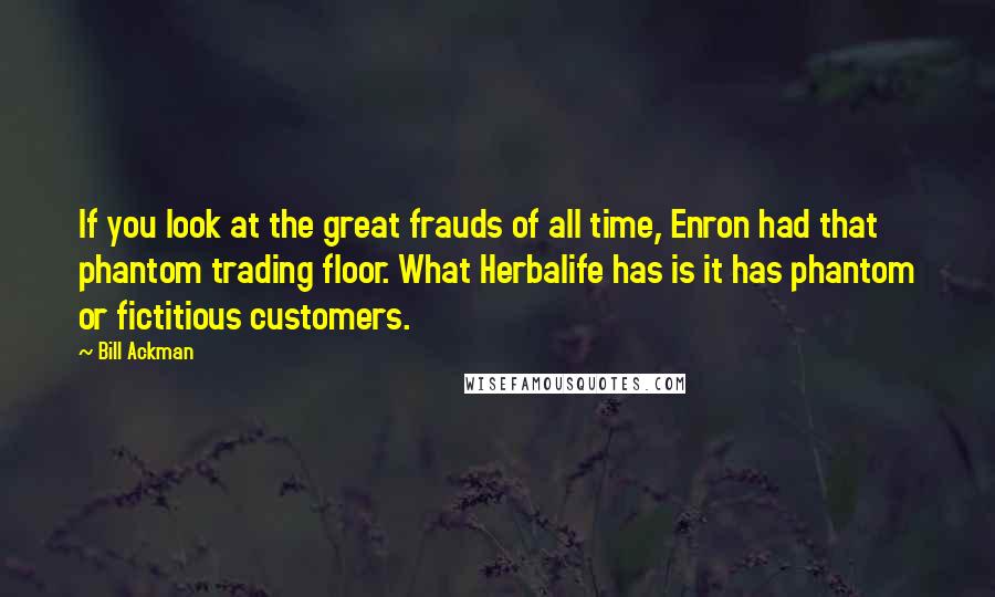 Bill Ackman Quotes: If you look at the great frauds of all time, Enron had that phantom trading floor. What Herbalife has is it has phantom or fictitious customers.