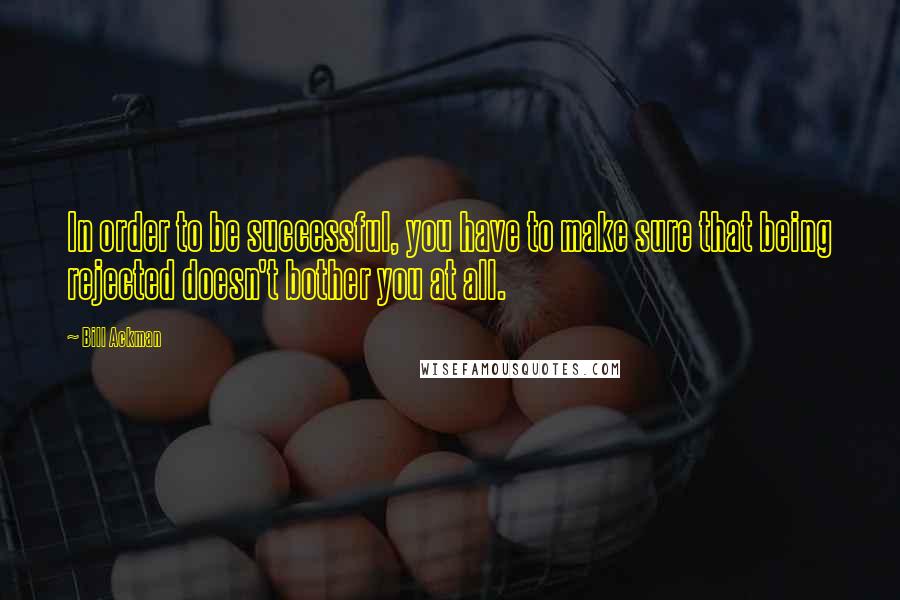 Bill Ackman Quotes: In order to be successful, you have to make sure that being rejected doesn't bother you at all.