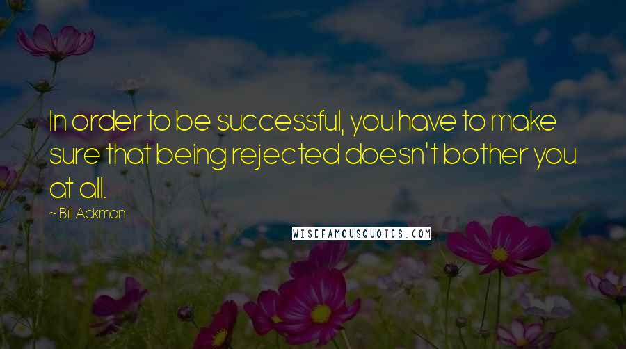 Bill Ackman Quotes: In order to be successful, you have to make sure that being rejected doesn't bother you at all.