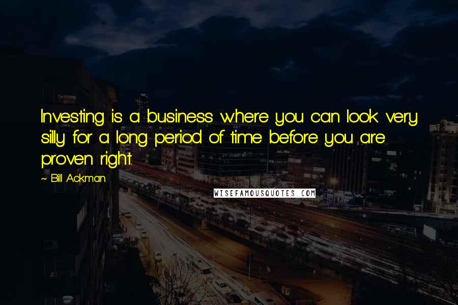 Bill Ackman Quotes: Investing is a business where you can look very silly for a long period of time before you are proven right.