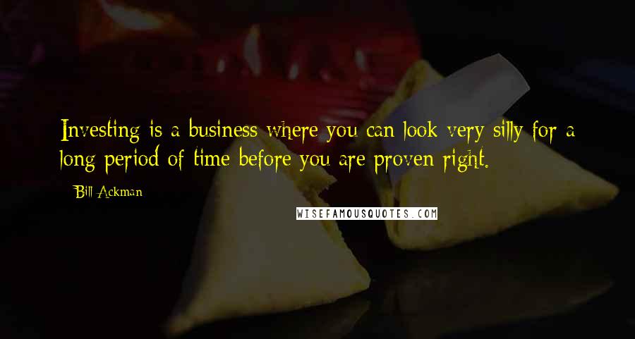 Bill Ackman Quotes: Investing is a business where you can look very silly for a long period of time before you are proven right.