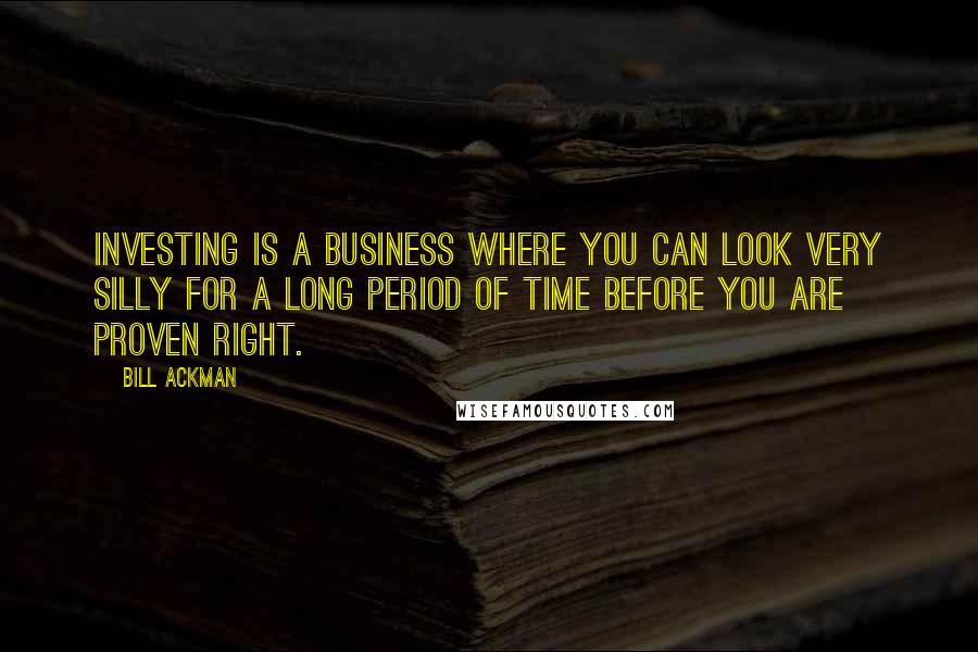 Bill Ackman Quotes: Investing is a business where you can look very silly for a long period of time before you are proven right.