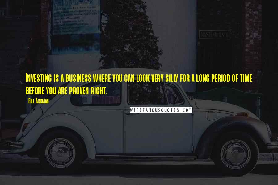 Bill Ackman Quotes: Investing is a business where you can look very silly for a long period of time before you are proven right.