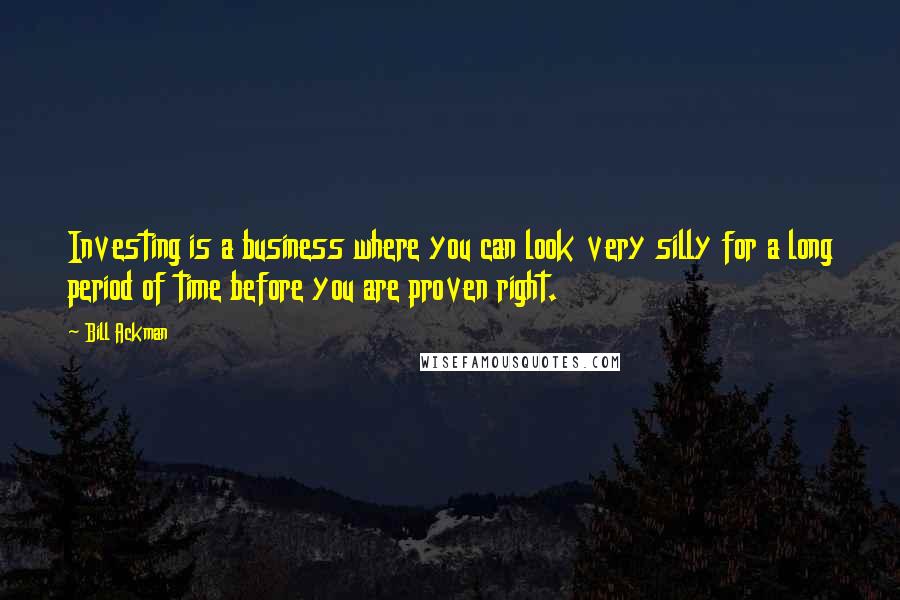 Bill Ackman Quotes: Investing is a business where you can look very silly for a long period of time before you are proven right.