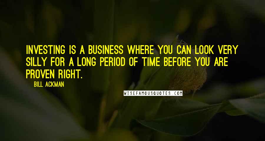 Bill Ackman Quotes: Investing is a business where you can look very silly for a long period of time before you are proven right.