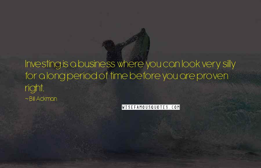Bill Ackman Quotes: Investing is a business where you can look very silly for a long period of time before you are proven right.