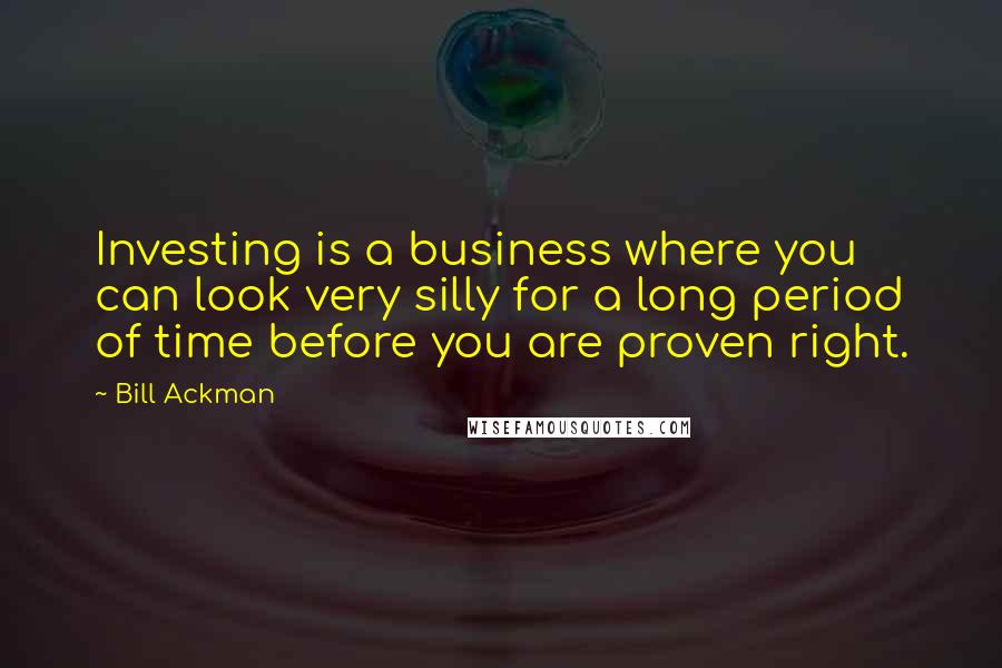 Bill Ackman Quotes: Investing is a business where you can look very silly for a long period of time before you are proven right.