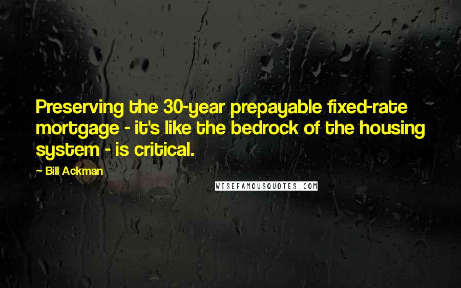 Bill Ackman Quotes: Preserving the 30-year prepayable fixed-rate mortgage - it's like the bedrock of the housing system - is critical.