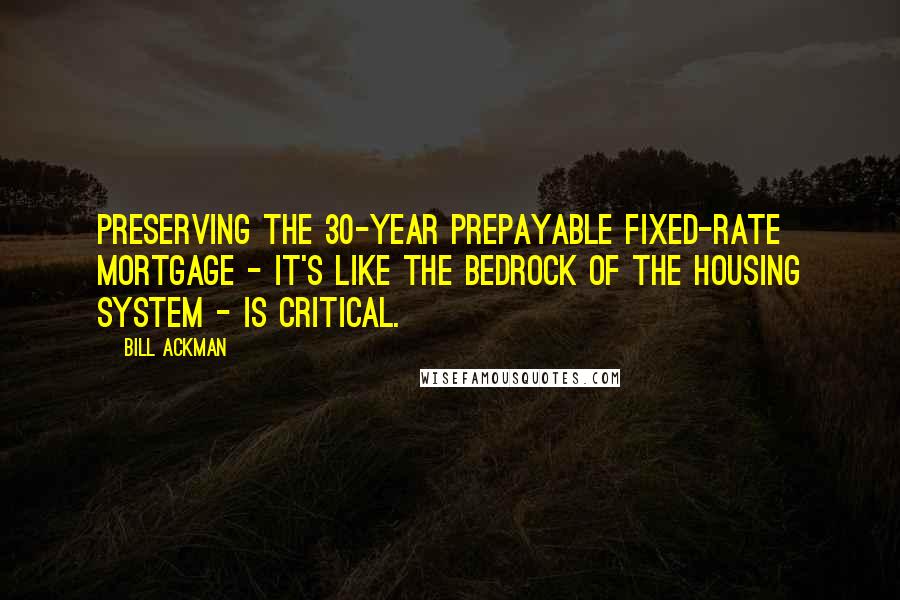Bill Ackman Quotes: Preserving the 30-year prepayable fixed-rate mortgage - it's like the bedrock of the housing system - is critical.