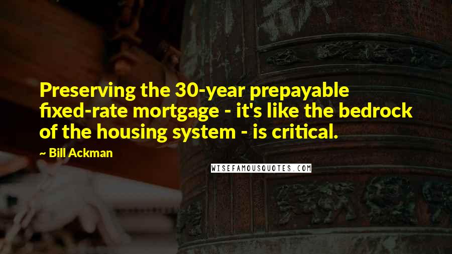 Bill Ackman Quotes: Preserving the 30-year prepayable fixed-rate mortgage - it's like the bedrock of the housing system - is critical.