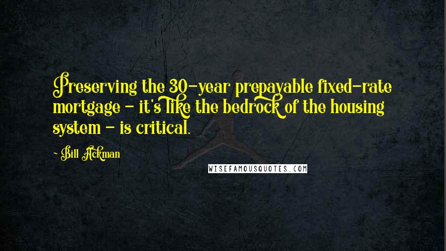 Bill Ackman Quotes: Preserving the 30-year prepayable fixed-rate mortgage - it's like the bedrock of the housing system - is critical.