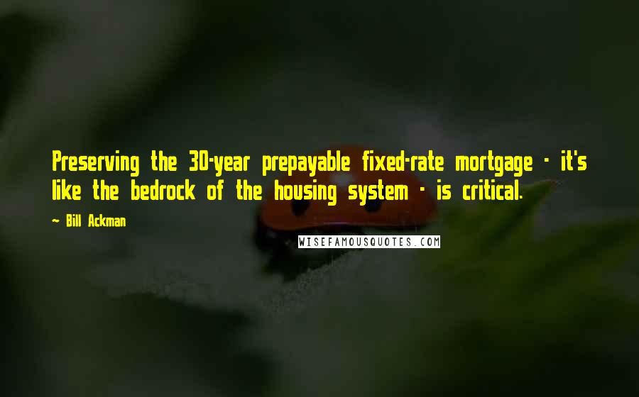 Bill Ackman Quotes: Preserving the 30-year prepayable fixed-rate mortgage - it's like the bedrock of the housing system - is critical.