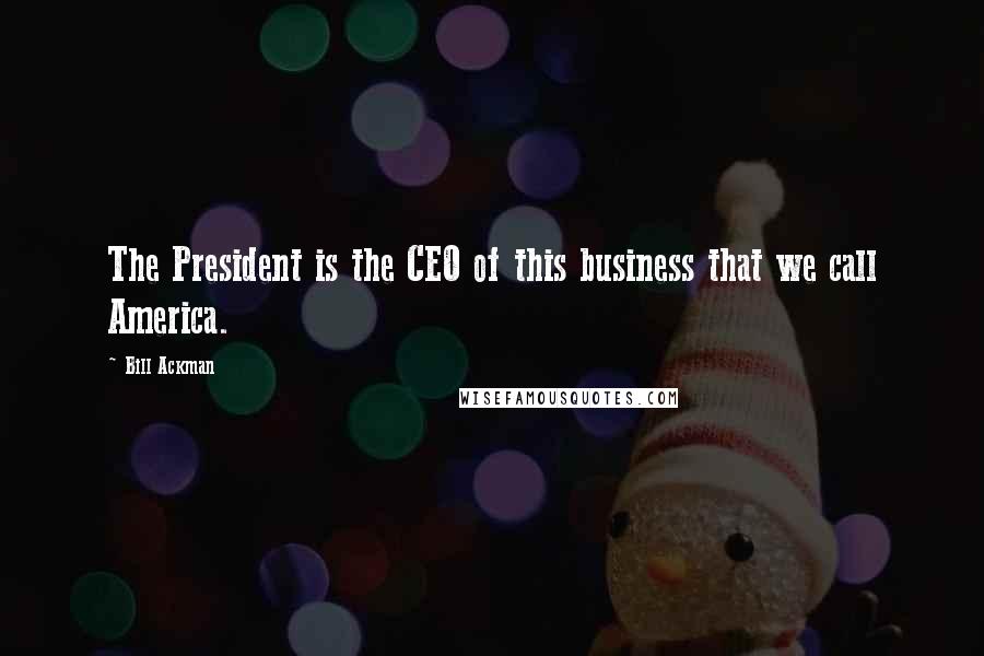 Bill Ackman Quotes: The President is the CEO of this business that we call America.