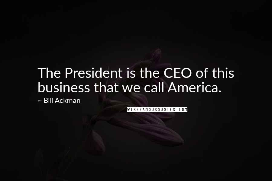 Bill Ackman Quotes: The President is the CEO of this business that we call America.