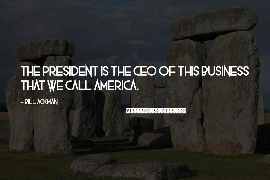 Bill Ackman Quotes: The President is the CEO of this business that we call America.