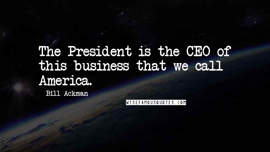 Bill Ackman Quotes: The President is the CEO of this business that we call America.