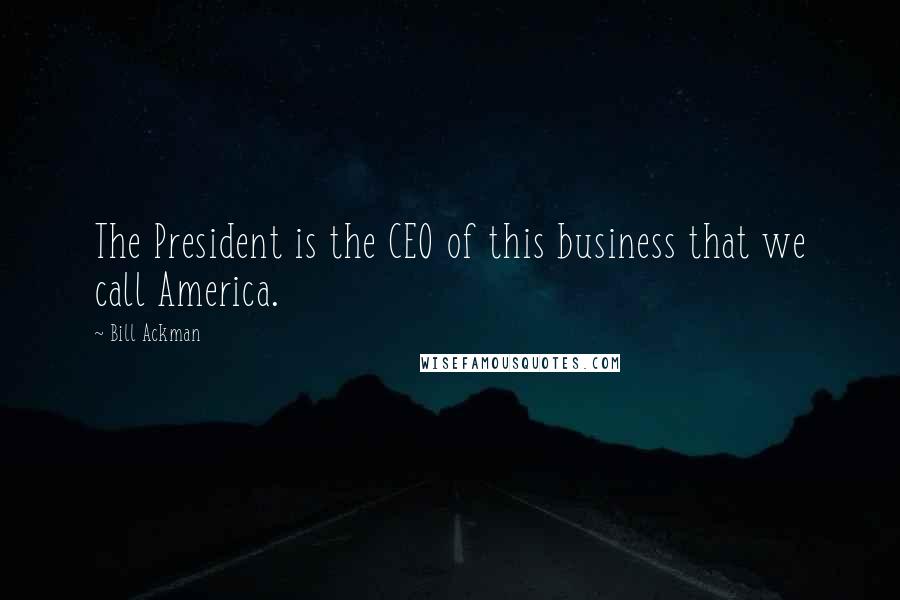 Bill Ackman Quotes: The President is the CEO of this business that we call America.