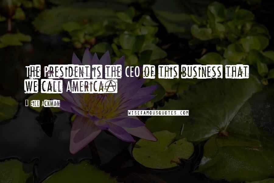 Bill Ackman Quotes: The President is the CEO of this business that we call America.