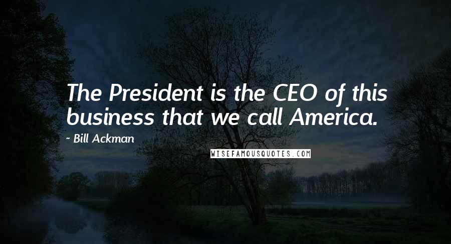 Bill Ackman Quotes: The President is the CEO of this business that we call America.