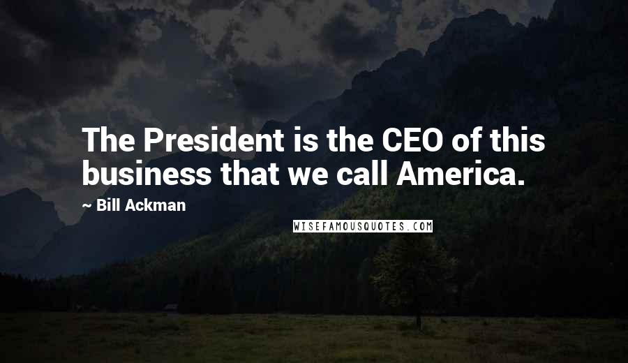 Bill Ackman Quotes: The President is the CEO of this business that we call America.