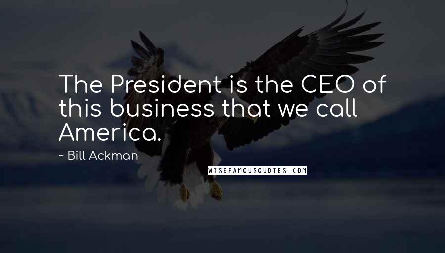 Bill Ackman Quotes: The President is the CEO of this business that we call America.