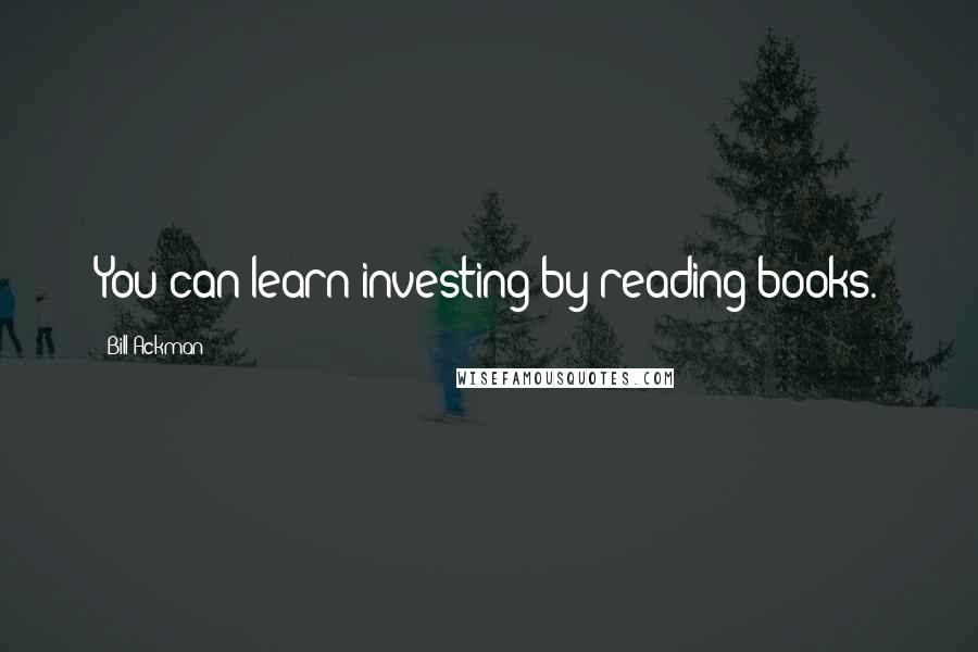 Bill Ackman Quotes: You can learn investing by reading books.