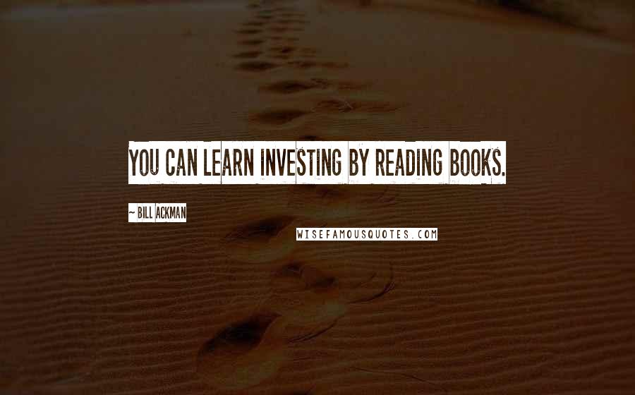 Bill Ackman Quotes: You can learn investing by reading books.